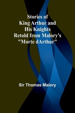 Stories of King Arthur and His Knights;Retold from Malory's "Morte dArthur"