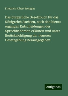 Das bürgerliche Gesetzbuch für das Königreich Sachsen, nach den hierzu ergangen Entscheidungen der Spruchbehörden erläutert und unter Berücksichtigung der neueren Gesetzgebung herausgegeben