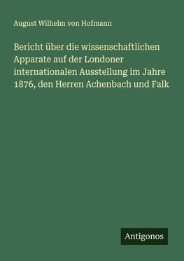 Bericht über die wissenschaftlichen Apparate auf der Londoner internationalen Ausstellung im Jahre 1876, den Herren Achenbach und Falk