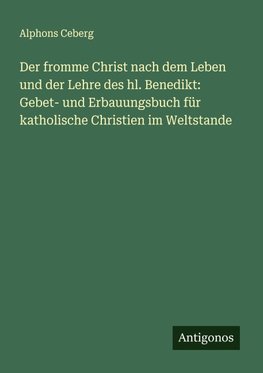 Der fromme Christ nach dem Leben und der Lehre des hl. Benedikt: Gebet- und Erbauungsbuch für katholische Christien im Weltstande