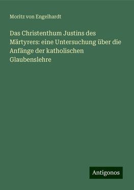 Das Christenthum Justins des Märtyrers: eine Untersuchung über die Anfänge der katholischen Glaubenslehre