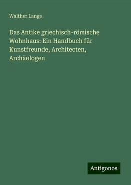 Das Antike griechisch-römische Wohnhaus: Ein Handbuch für Kunstfreunde, Architecten, Archäologen