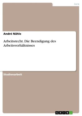 Arbeitsrecht. Die Beendigung des Arbeitsverhältnisses