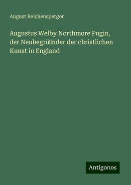 Augustus Welby Northmore Pugin, der Neubegründer der christlichen Kunst in England