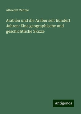 Arabien und die Araber seit hundert Jahren: Eine geographische und geschichtliche Skizze