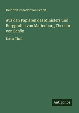 Aus den Papieren des Ministers und Burggrafen von Marienburg Theodor von Schön