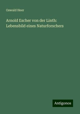 Arnold Escher von der Linth: Lebensbild eines Naturforschers