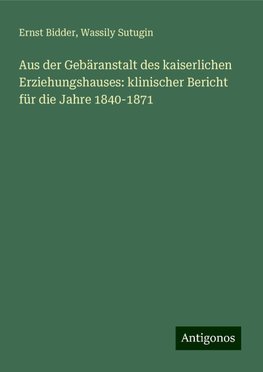 Aus der Gebäranstalt des kaiserlichen Erziehungshauses: klinischer Bericht für die Jahre 1840-1871