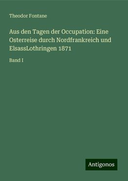 Aus den Tagen der Occupation: Eine Osterreise durch Nordfrankreich und ElsassLothringen 1871