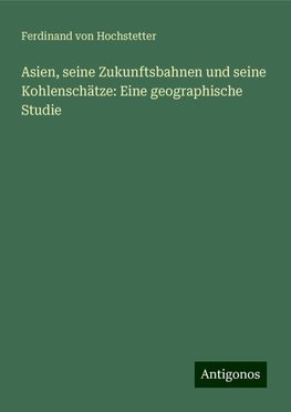 Asien, seine Zukunftsbahnen und seine Kohlenschätze: Eine geographische Studie