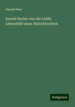 Arnold Escher von der Linth: Lebensbild eines Naturforschers