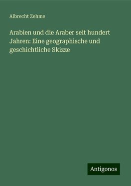 Arabien und die Araber seit hundert Jahren: Eine geographische und geschichtliche Skizze