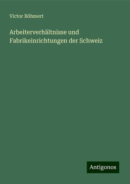 Arbeiterverhältnisse und Fabrikeinrichtungen der Schweiz