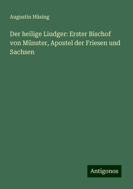 Der heilige Liudger: Erster Bischof von Münster, Apostel der Friesen und Sachsen