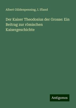 Der Kaiser Theodosius der Grosse: Ein Beitrag zur römischen Kaisergeschichte