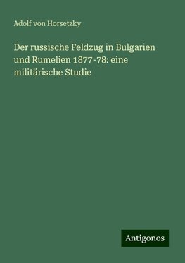 Der russische Feldzug in Bulgarien und Rumelien 1877-78: eine militärische Studie