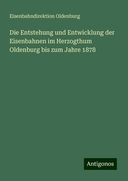 Die Entstehung und Entwicklung der Eisenbahnen im Herzogthum Oldenburg bis zum Jahre 1878