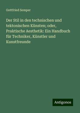 Der Stil in den technischen und tektonischen Künsten; oder, Praktische Aesthetik: Ein Handbuch für Techniker, Künstler und Kunstfreunde