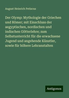 Der Olymp: Mythologie der Griechen und Römer; mit Einschluss der aegyptischen, nordischen und indischen Götterlehre; zum Selbstunterricht für die erwachsene Jugend und angehende Künstler, sowie für höhere Lehranstalten