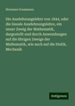 Die Ausdehnungslehre von 1844, oder die lineale Ausdehnungslehre, ein neuer Zweig der Mathematik, dargestellt und durch Anwendungen auf die übrigen Zweige der Mathematik, wie auch auf die Statik, Mechanik