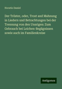 Der Tröster, oder, Trost and Mahnung in Liedern und Betrachtungen bei der Trennung von den Unsrigen: Zum Gebrauch bei Leichen-Begägnissen sowie auch im Familienkreise