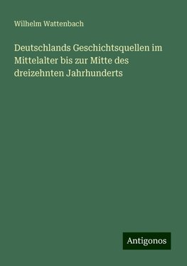 Deutschlands Geschichtsquellen im Mittelalter bis zur Mitte des dreizehnten Jahrhunderts