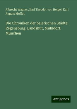 Die Chroniken der baierischen Städte: Regensburg, Landshut, Mühldorf, München