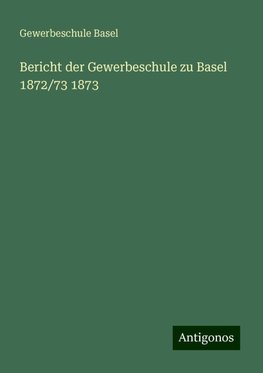 Bericht der Gewerbeschule zu Basel 1872/73 1873