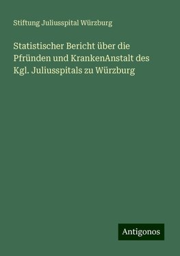 Statistischer Bericht über die Pfründen und KrankenAnstalt des Kgl. Juliusspitals zu Würzburg