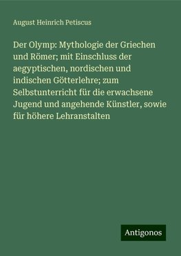 Der Olymp: Mythologie der Griechen und Römer; mit Einschluss der aegyptischen, nordischen und indischen Götterlehre; zum Selbstunterricht für die erwachsene Jugend und angehende Künstler, sowie für höhere Lehranstalten