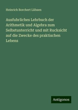 Ausfuhrliches Lehrbuch der Arithmetik und Algebra zum Selbstunterricht und mit Rucksicht auf die Zwecke des praktischen Lebens