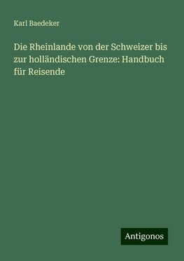 Die Rheinlande von der Schweizer bis zur holländischen Grenze: Handbuch für Reisende