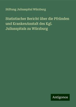 Statistischer Bericht über die Pfründen und KrankenAnstalt des Kgl. Juliusspitals zu Würzburg