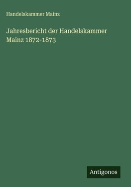 Jahresbericht der Handelskammer Mainz 1872-1873