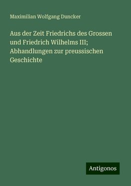 Aus der Zeit Friedrichs des Grossen und Friedrich Wilhelms III; Abhandlungen zur preussischen Geschichte