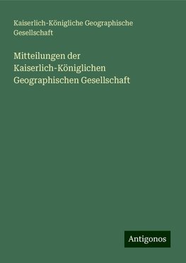 Mitteilungen der Kaiserlich-Königlichen Geographischen Gesellschaft