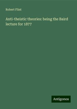 Anti-theistic theories: being the Baird lecture for 1877