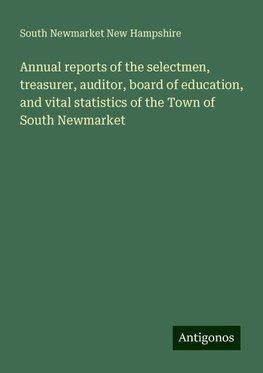 Annual reports of the selectmen, treasurer, auditor, board of education, and vital statistics of the Town of South Newmarket