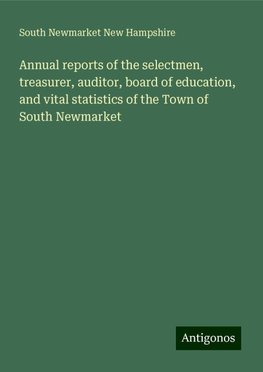 Annual reports of the selectmen, treasurer, auditor, board of education, and vital statistics of the Town of South Newmarket