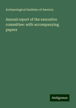 Annual report of the executive committee: with accompanying papers