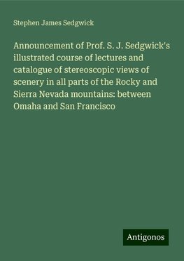 Announcement of Prof. S. J. Sedgwick's illustrated course of lectures and catalogue of stereoscopic views of scenery in all parts of the Rocky and Sierra Nevada mountains: between Omaha and San Francisco