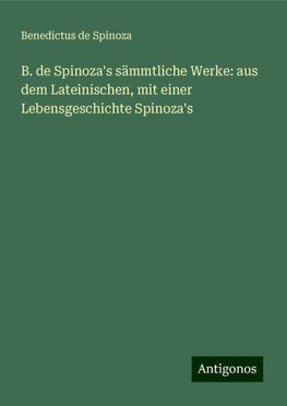 B. de Spinoza's sämmtliche Werke: aus dem Lateinischen, mit einer Lebensgeschichte Spinoza's