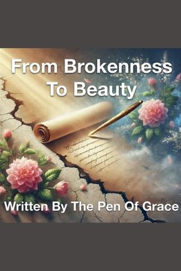 From Brokenness To Beauty Written By The Pen of Grace