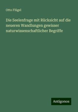 Die Seelenfrage mit Rücksicht auf die neueren Wandlungen gewisser naturwissenschaftlicher Begriffe