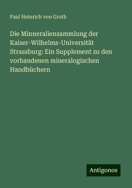 Die Minneraliensammlung der Kaiser-Wilhelms-Universität Strassburg: Ein Supplement zu den vorhandenen mineralogischen Handbüchern