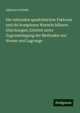 Die rationalen quadratischen Faktoren und die komplexen Wurzeln höherer Gleichungen: Erörtert unter Zugrundelegung der Methoden von Horner und Lagrange