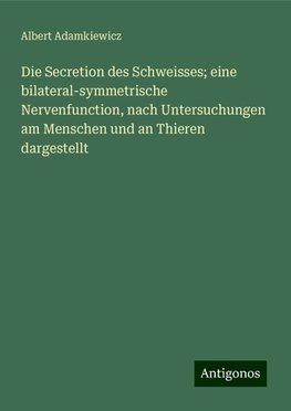 Die Secretion des Schweisses; eine bilateral-symmetrische Nervenfunction, nach Untersuchungen am Menschen und an Thieren dargestellt