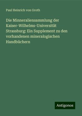 Die Minneraliensammlung der Kaiser-Wilhelms-Universität Strassburg: Ein Supplement zu den vorhandenen mineralogischen Handbüchern