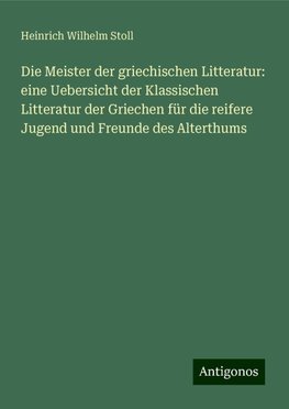 Die Meister der griechischen Litteratur: eine Uebersicht der Klassischen Litteratur der Griechen für die reifere Jugend und Freunde des Alterthums