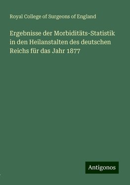 Ergebnisse der Morbiditäts-Statistik in den Heilanstalten des deutschen Reichs für das Jahr 1877